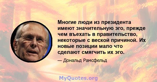 Многие люди из президента имеют значительную эго, прежде чем въехать в правительство, некоторые с веской причиной. Их новые позиции мало что сделают смягчить их эго.