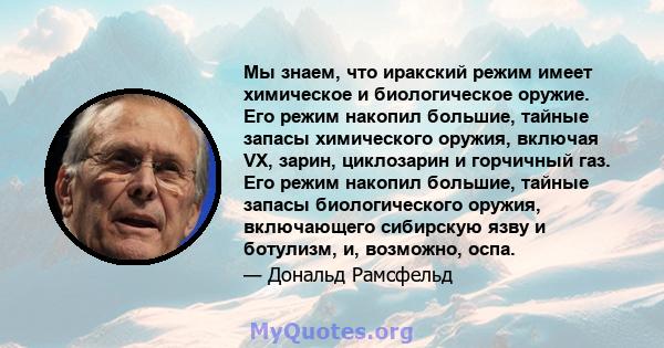 Мы знаем, что иракский режим имеет химическое и биологическое оружие. Его режим накопил большие, тайные запасы химического оружия, включая VX, зарин, циклозарин и горчичный газ. Его режим накопил большие, тайные запасы