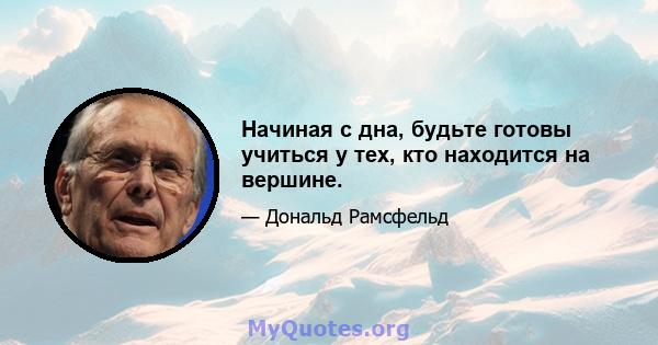 Начиная с дна, будьте готовы учиться у тех, кто находится на вершине.