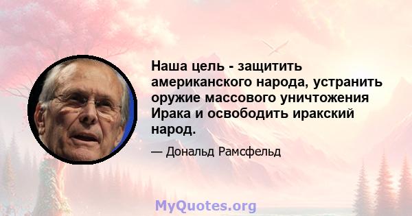 Наша цель - защитить американского народа, устранить оружие массового уничтожения Ирака и освободить иракский народ.