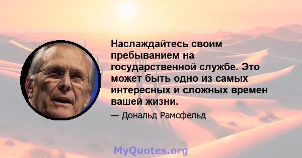 Наслаждайтесь своим пребыванием на государственной службе. Это может быть одно из самых интересных и сложных времен вашей жизни.