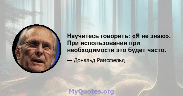 Научитесь говорить: «Я не знаю». При использовании при необходимости это будет часто.