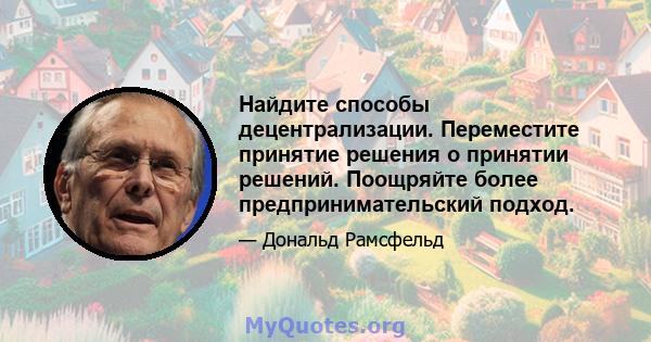 Найдите способы децентрализации. Переместите принятие решения о принятии решений. Поощряйте более предпринимательский подход.