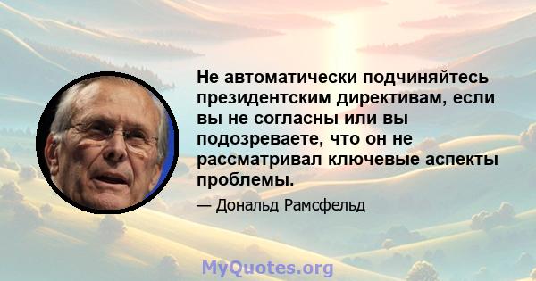 Не автоматически подчиняйтесь президентским директивам, если вы не согласны или вы подозреваете, что он не рассматривал ключевые аспекты проблемы.