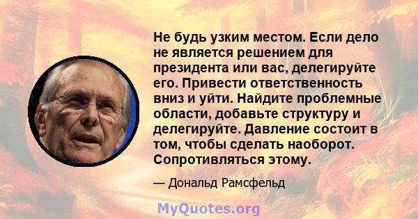 Не будь узким местом. Если дело не является решением для президента или вас, делегируйте его. Привести ответственность вниз и уйти. Найдите проблемные области, добавьте структуру и делегируйте. Давление состоит в том,