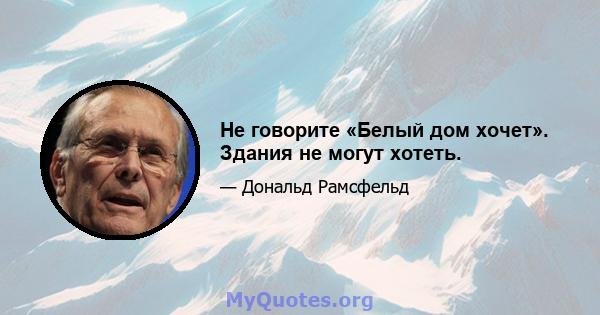 Не говорите «Белый дом хочет». Здания не могут хотеть.