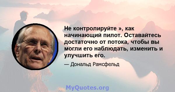 Не контролируйте », как начинающий пилот. Оставайтесь достаточно от потока, чтобы вы могли его наблюдать, изменить и улучшить его.