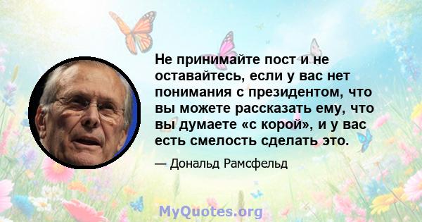 Не принимайте пост и не оставайтесь, если у вас нет понимания с президентом, что вы можете рассказать ему, что вы думаете «с корой», и у вас есть смелость сделать это.