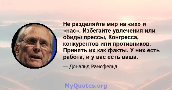 Не разделяйте мир на «их» и «нас». Избегайте увлечения или обиды прессы, Конгресса, конкурентов или противников. Принять их как факты. У них есть работа, и у вас есть ваша.