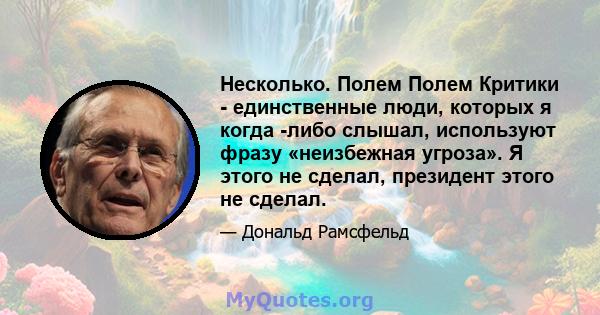 Несколько. Полем Полем Критики - единственные люди, которых я когда -либо слышал, используют фразу «неизбежная угроза». Я этого не сделал, президент этого не сделал.