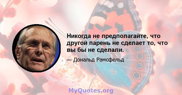 Никогда не предполагайте, что другой парень не сделает то, что вы бы не сделали.