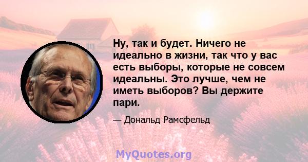 Ну, так и будет. Ничего не идеально в жизни, так что у вас есть выборы, которые не совсем идеальны. Это лучше, чем не иметь выборов? Вы держите пари.