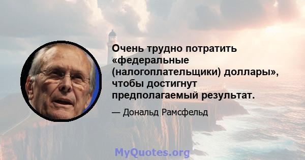 Очень трудно потратить «федеральные (налогоплательщики) доллары», чтобы достигнут предполагаемый результат.