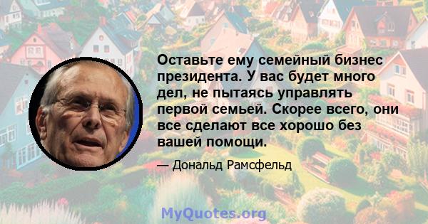 Оставьте ему семейный бизнес президента. У вас будет много дел, не пытаясь управлять первой семьей. Скорее всего, они все сделают все хорошо без вашей помощи.