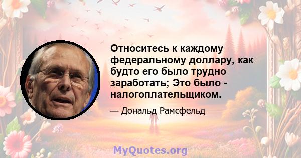 Относитесь к каждому федеральному доллару, как будто его было трудно заработать; Это было - налогоплательщиком.