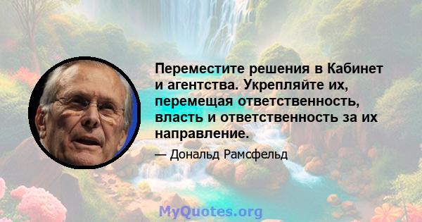 Переместите решения в Кабинет и агентства. Укрепляйте их, перемещая ответственность, власть и ответственность за их направление.