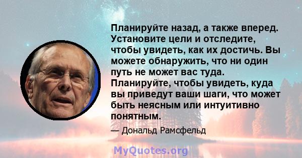 Планируйте назад, а также вперед. Установите цели и отследите, чтобы увидеть, как их достичь. Вы можете обнаружить, что ни один путь не может вас туда. Планируйте, чтобы увидеть, куда вы приведут ваши шаги, что может