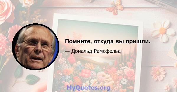 Помните, откуда вы пришли.