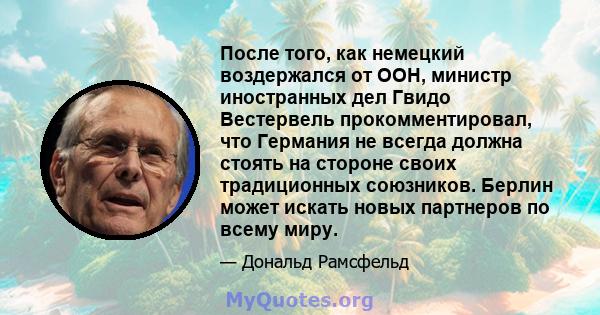 После того, как немецкий воздержался от ООН, министр иностранных дел Гвидо Вестервель прокомментировал, что Германия не всегда должна стоять на стороне своих традиционных союзников. Берлин может искать новых партнеров