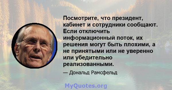 Посмотрите, что президент, кабинет и сотрудники сообщают. Если отключить информационный поток, их решения могут быть плохими, а не принятыми или не уверенно или убедительно реализованными.