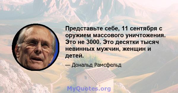 Представьте себе, 11 сентября с оружием массового уничтожения. Это не 3000. Это десятки тысяч невинных мужчин, женщин и детей.