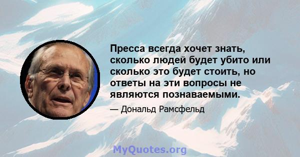 Пресса всегда хочет знать, сколько людей будет убито или сколько это будет стоить, но ответы на эти вопросы не являются познаваемыми.