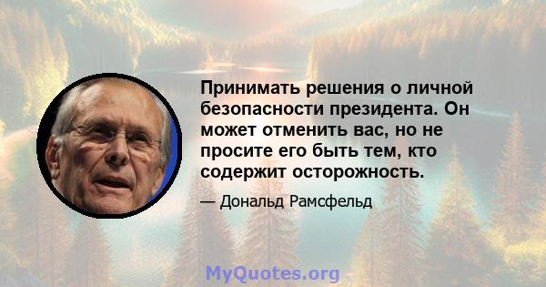 Принимать решения о личной безопасности президента. Он может отменить вас, но не просите его быть тем, кто содержит осторожность.