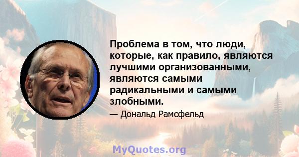 Проблема в том, что люди, которые, как правило, являются лучшими организованными, являются самыми радикальными и самыми злобными.