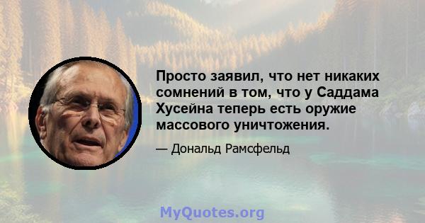 Просто заявил, что нет никаких сомнений в том, что у Саддама Хусейна теперь есть оружие массового уничтожения.