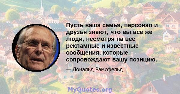 Пусть ваша семья, персонал и друзья знают, что вы все же люди, несмотря на все рекламные и известные сообщения, которые сопровождают вашу позицию.