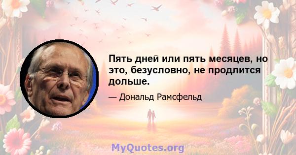 Пять дней или пять месяцев, но это, безусловно, не продлится дольше.