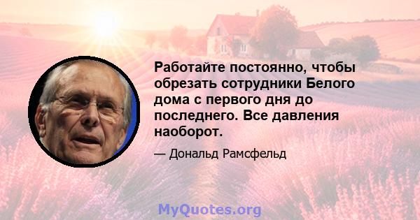 Работайте постоянно, чтобы обрезать сотрудники Белого дома с первого дня до последнего. Все давления наоборот.