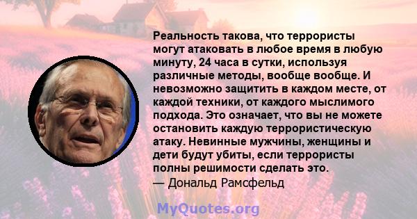 Реальность такова, что террористы могут атаковать в любое время в любую минуту, 24 часа в сутки, используя различные методы, вообще вообще. И невозможно защитить в каждом месте, от каждой техники, от каждого мыслимого