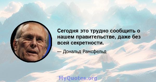 Сегодня это трудно сообщить о нашем правительстве, даже без всей секретности.