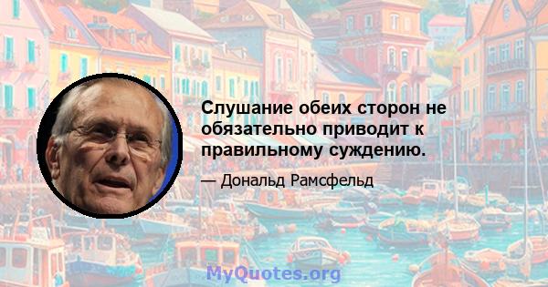 Слушание обеих сторон не обязательно приводит к правильному суждению.