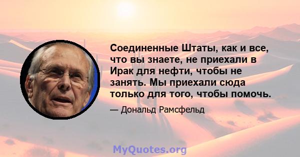 Соединенные Штаты, как и все, что вы знаете, не приехали в Ирак для нефти, чтобы не занять. Мы приехали сюда только для того, чтобы помочь.