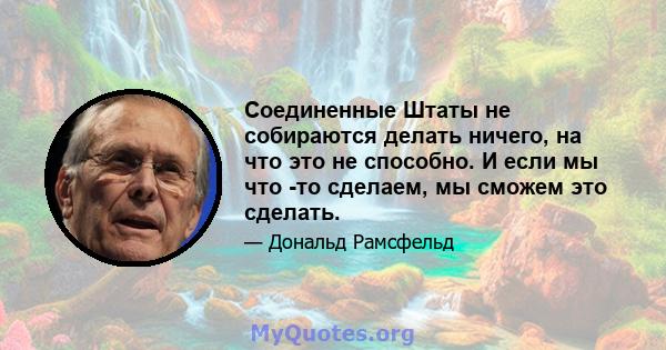 Соединенные Штаты не собираются делать ничего, на что это не способно. И если мы что -то сделаем, мы сможем это сделать.