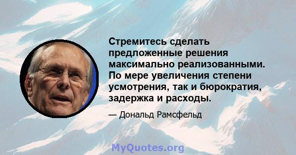 Стремитесь сделать предложенные решения максимально реализованными. По мере увеличения степени усмотрения, так и бюрократия, задержка и расходы.