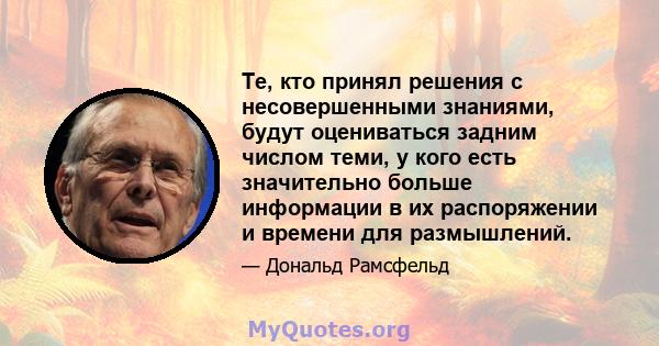 Те, кто принял решения с несовершенными знаниями, будут оцениваться задним числом теми, у кого есть значительно больше информации в их распоряжении и времени для размышлений.