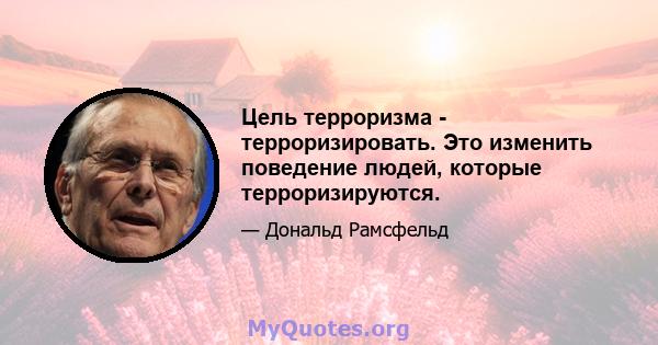 Цель терроризма - терроризировать. Это изменить поведение людей, которые терроризируются.