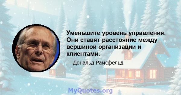 Уменьшите уровень управления. Они ставят расстояние между вершиной организации и клиентами.