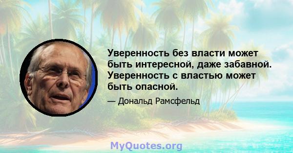 Уверенность без власти может быть интересной, даже забавной. Уверенность с властью может быть опасной.