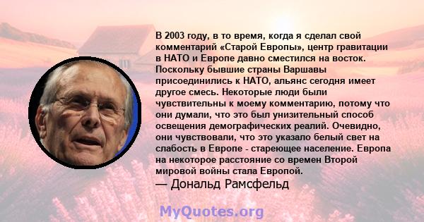 В 2003 году, в то время, когда я сделал свой комментарий «Старой Европы», центр гравитации в НАТО и Европе давно сместился на восток. Поскольку бывшие страны Варшавы присоединились к НАТО, альянс сегодня имеет другое