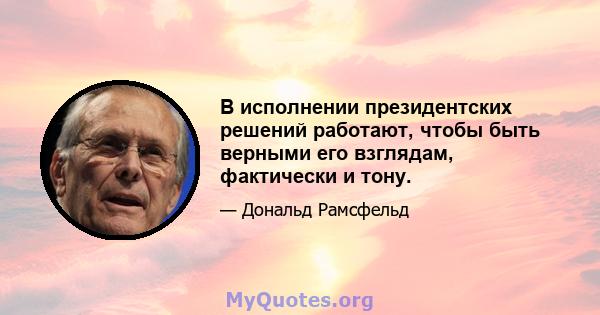 В исполнении президентских решений работают, чтобы быть верными его взглядам, фактически и тону.