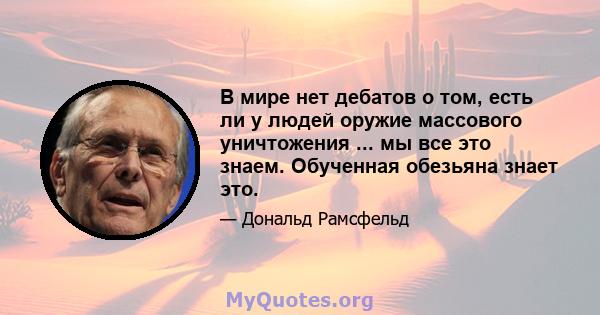 В мире нет дебатов о том, есть ли у людей оружие массового уничтожения ... мы все это знаем. Обученная обезьяна знает это.