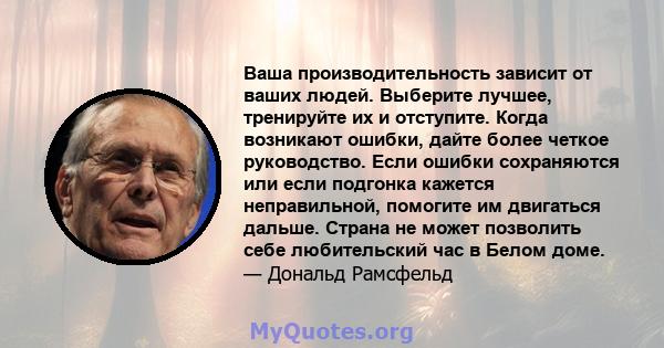 Ваша производительность зависит от ваших людей. Выберите лучшее, тренируйте их и отступите. Когда возникают ошибки, дайте более четкое руководство. Если ошибки сохраняются или если подгонка кажется неправильной,