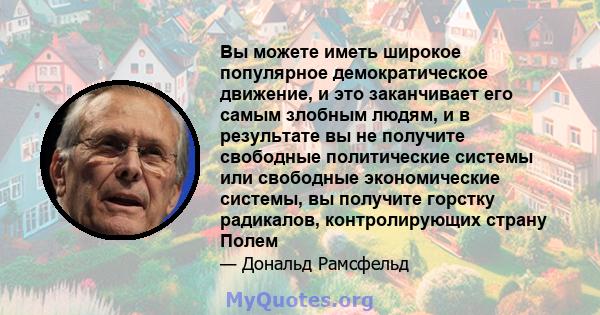 Вы можете иметь широкое популярное демократическое движение, и это заканчивает его самым злобным людям, и в результате вы не получите свободные политические системы или свободные экономические системы, вы получите