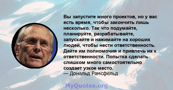 Вы запустите много проектов, но у вас есть время, чтобы закончить лишь несколько. Так что подумайте, планируйте, разрабатывайте, запускайте и нажимайте на хороших людей, чтобы нести ответственность. Дайте им полномочия