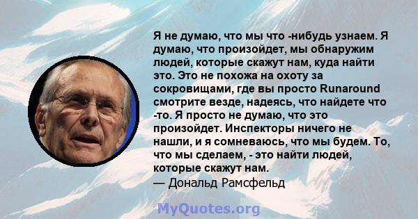 Я не думаю, что мы что -нибудь узнаем. Я думаю, что произойдет, мы обнаружим людей, которые скажут нам, куда найти это. Это не похожа на охоту за сокровищами, где вы просто Runaround смотрите везде, надеясь, что найдете 