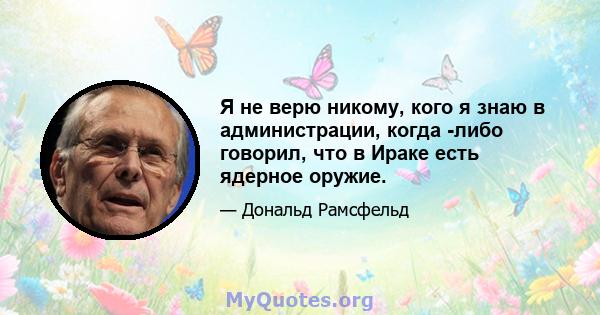 Я не верю никому, кого я знаю в администрации, когда -либо говорил, что в Ираке есть ядерное оружие.